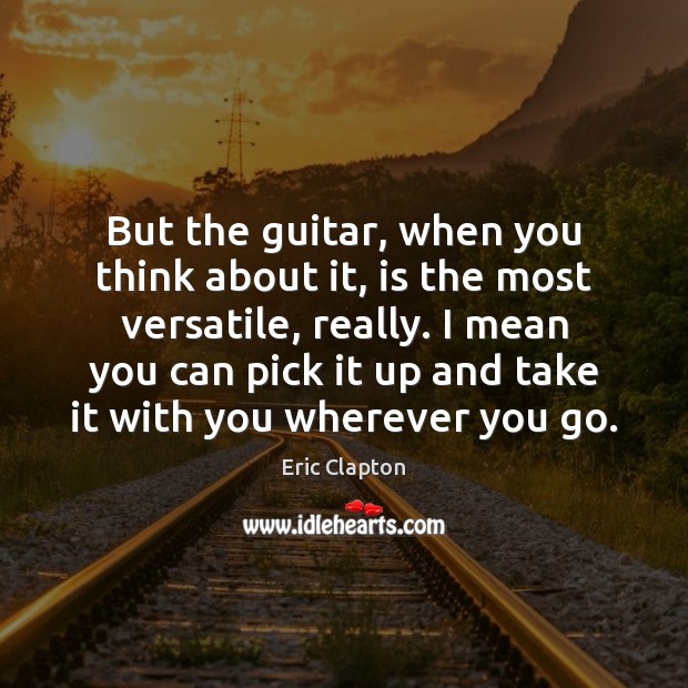 But the guitar, when you think about it, is the most versatile, Eric Clapton Picture Quote