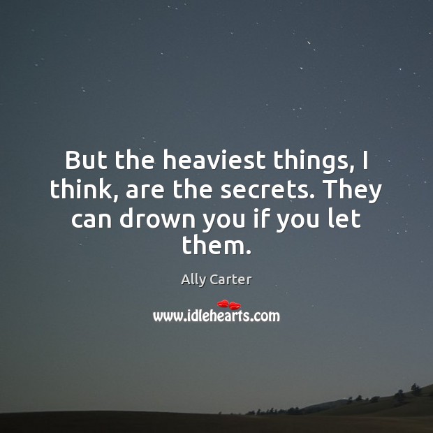 But the heaviest things, I think, are the secrets. They can drown you if you let them. Ally Carter Picture Quote