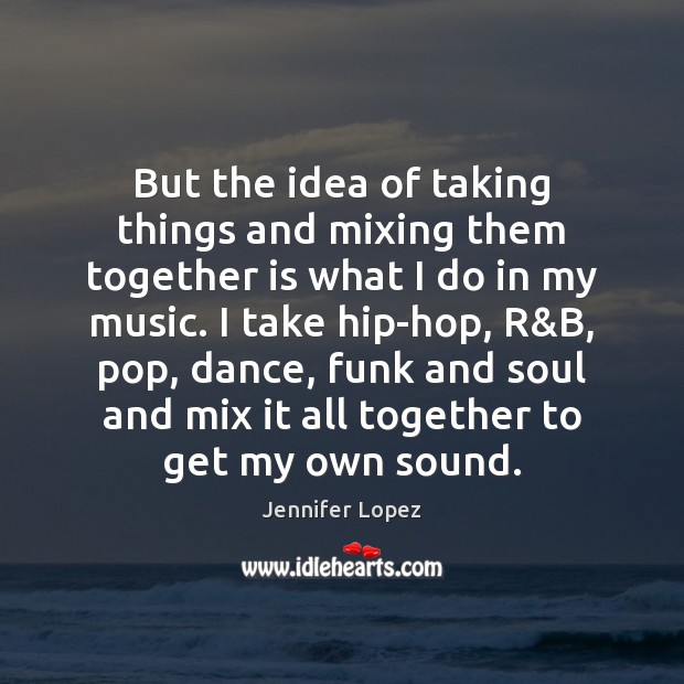 But the idea of taking things and mixing them together is what Jennifer Lopez Picture Quote