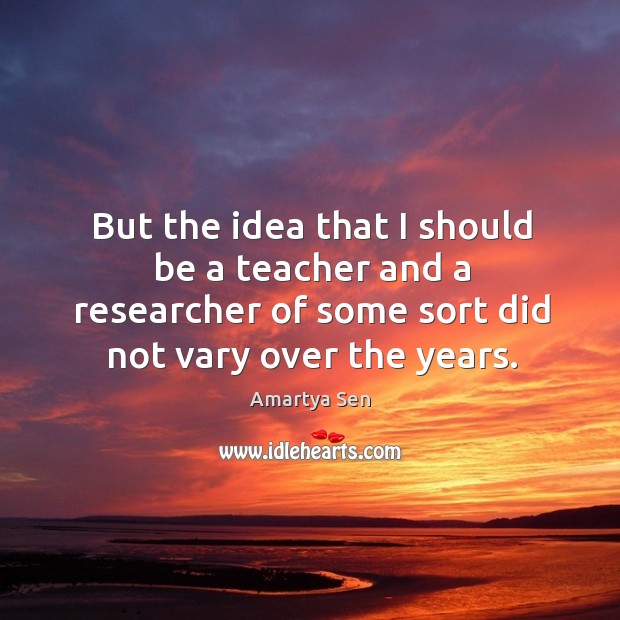 But the idea that I should be a teacher and a researcher of some sort did not vary over the years. Amartya Sen Picture Quote