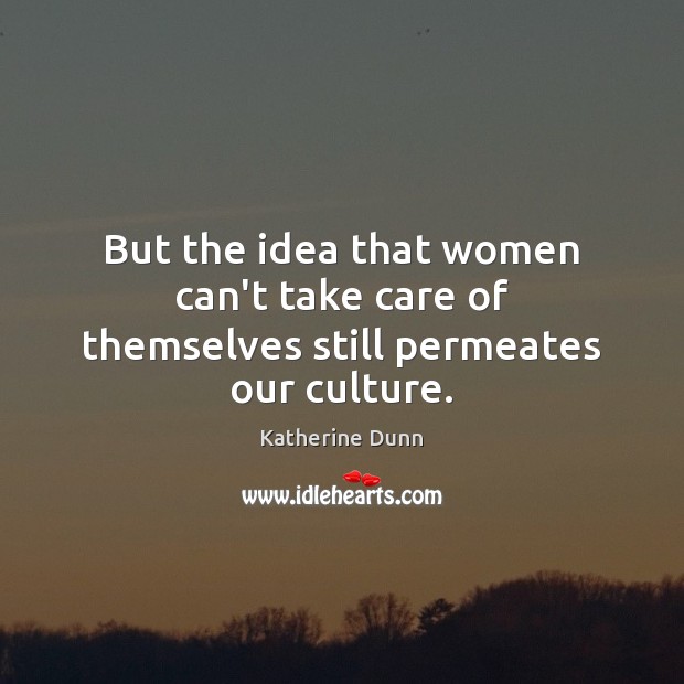 But the idea that women can’t take care of themselves still permeates our culture. Katherine Dunn Picture Quote