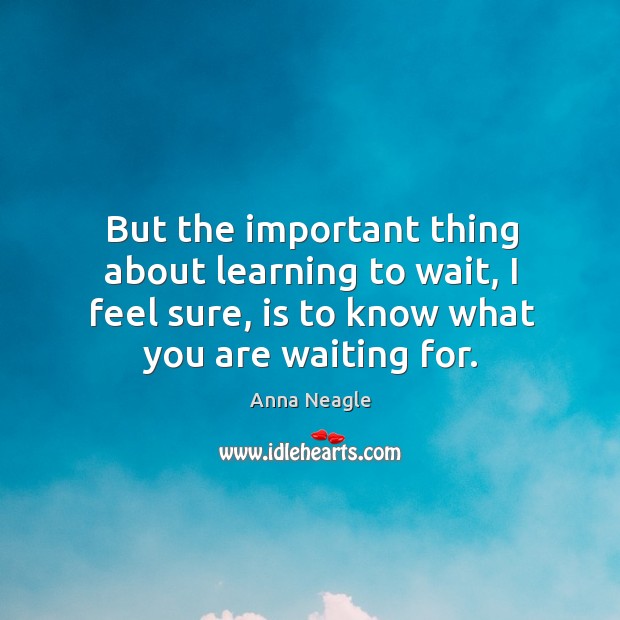 But the important thing about learning to wait, I feel sure, is to know what you are waiting for. Anna Neagle Picture Quote