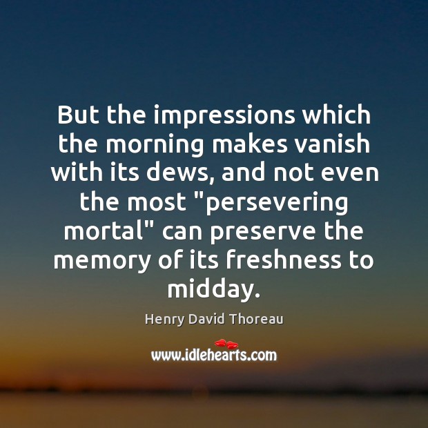 But the impressions which the morning makes vanish with its dews, and Henry David Thoreau Picture Quote