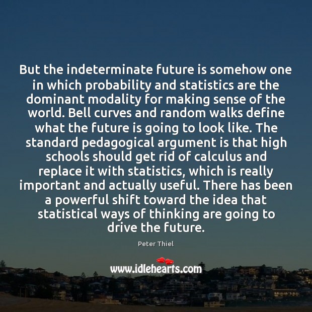 But the indeterminate future is somehow one in which probability and statistics Peter Thiel Picture Quote