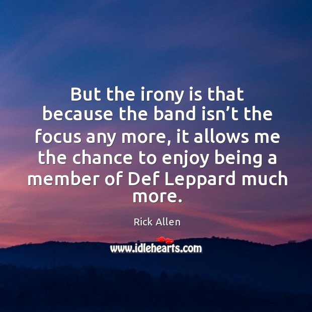 But the irony is that because the band isn’t the focus any more, it allows me the chance to Rick Allen Picture Quote