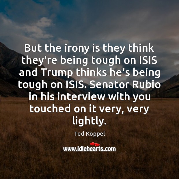 But the irony is they think they’re being tough on ISIS and Ted Koppel Picture Quote