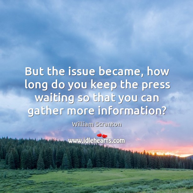 But the issue became, how long do you keep the press waiting so that you can gather more information? William Scranton Picture Quote