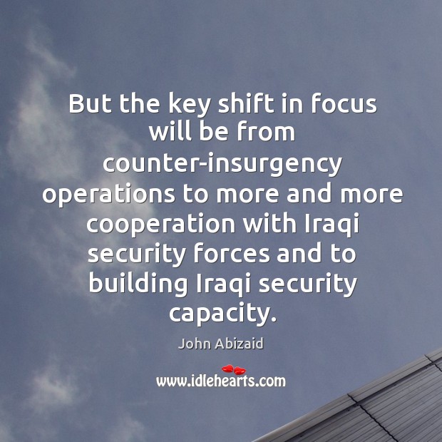 But the key shift in focus will be from counter-insurgency operations to more and more John Abizaid Picture Quote
