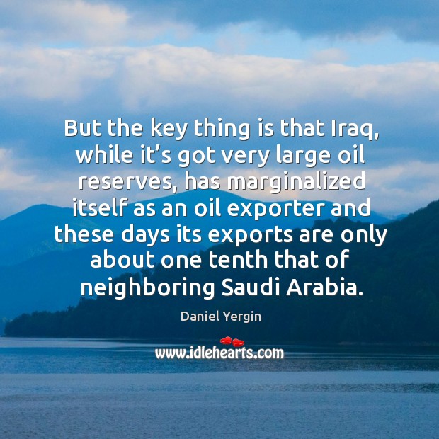 But the key thing is that iraq, while it’s got very large oil reserves Daniel Yergin Picture Quote