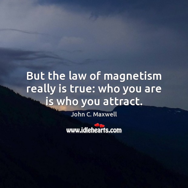 But the law of magnetism really is true: who you are is who you attract. John C. Maxwell Picture Quote