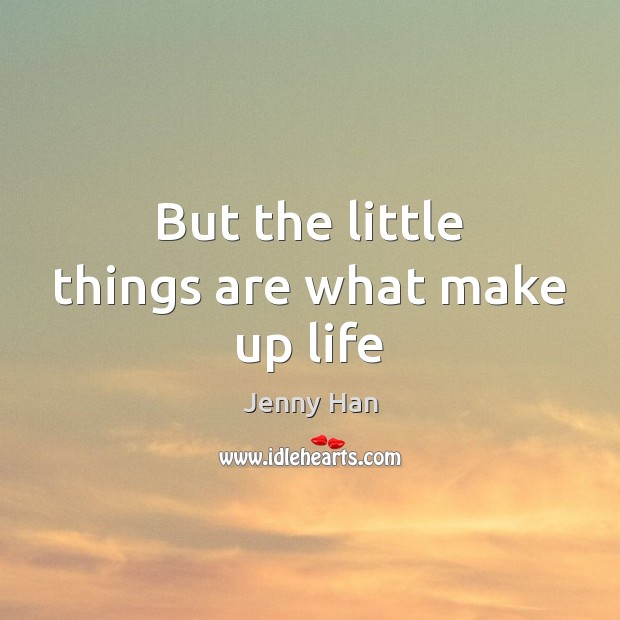 But the little things are what make up life Jenny Han Picture Quote