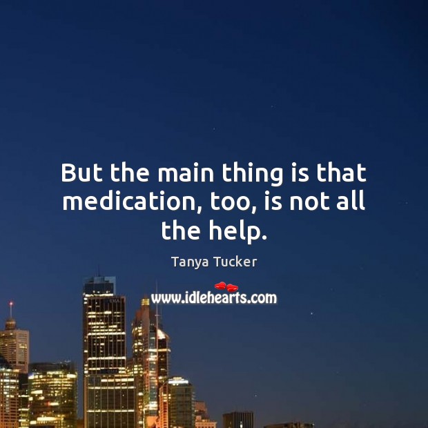 But the main thing is that medication, too, is not all the help. Tanya Tucker Picture Quote