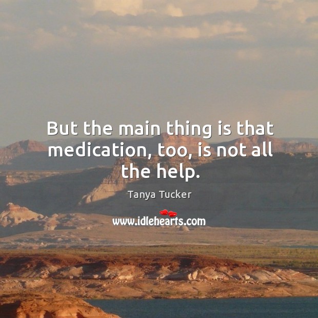 But the main thing is that medication, too, is not all the help. Tanya Tucker Picture Quote