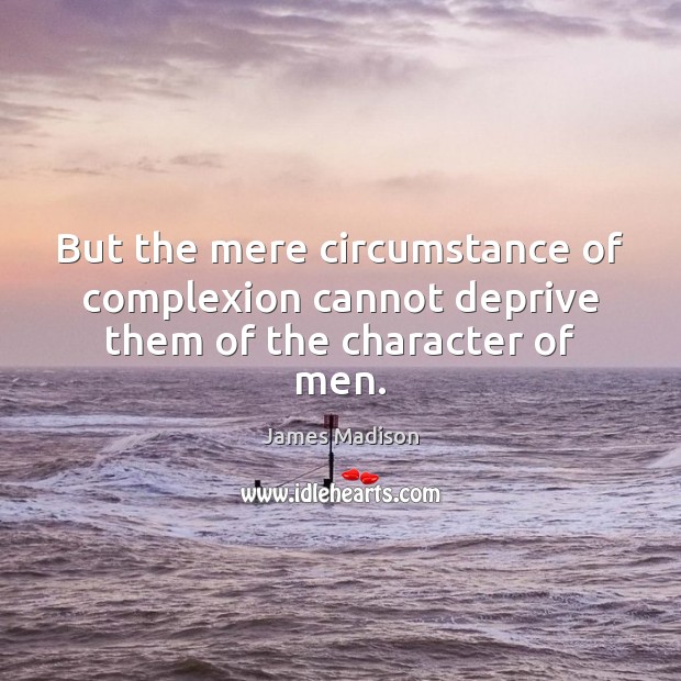 But the mere circumstance of complexion cannot deprive them of the character of men. James Madison Picture Quote