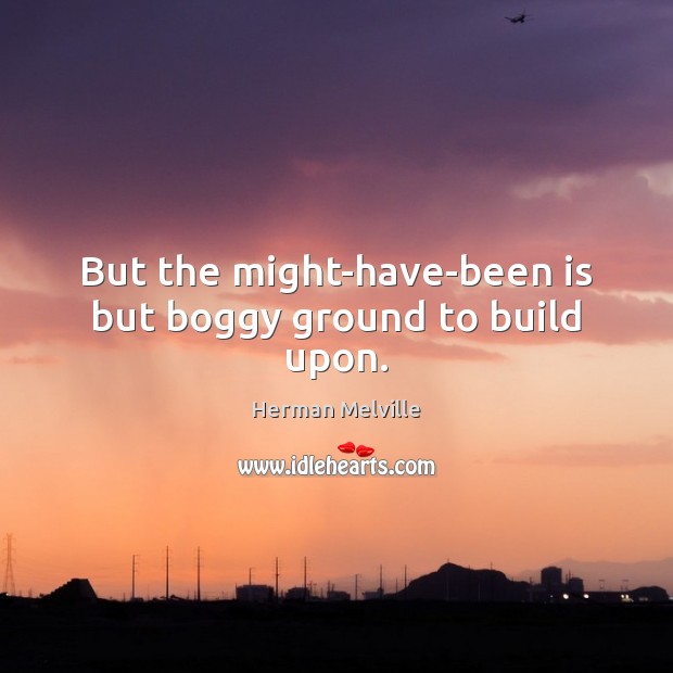 But the might-have-been is but boggy ground to build upon. Herman Melville Picture Quote