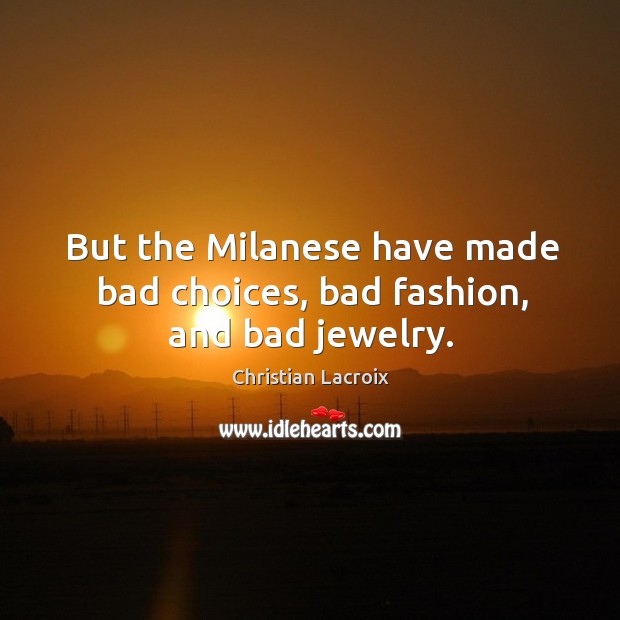 But the milanese have made bad choices, bad fashion, and bad jewelry. Christian Lacroix Picture Quote