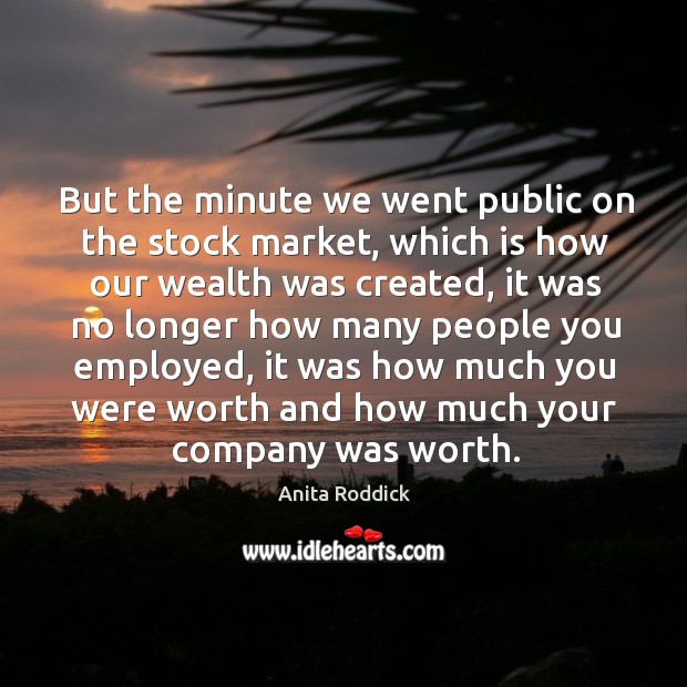 But the minute we went public on the stock market, which is how our wealth was created Anita Roddick Picture Quote