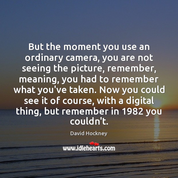 But the moment you use an ordinary camera, you are not seeing Image