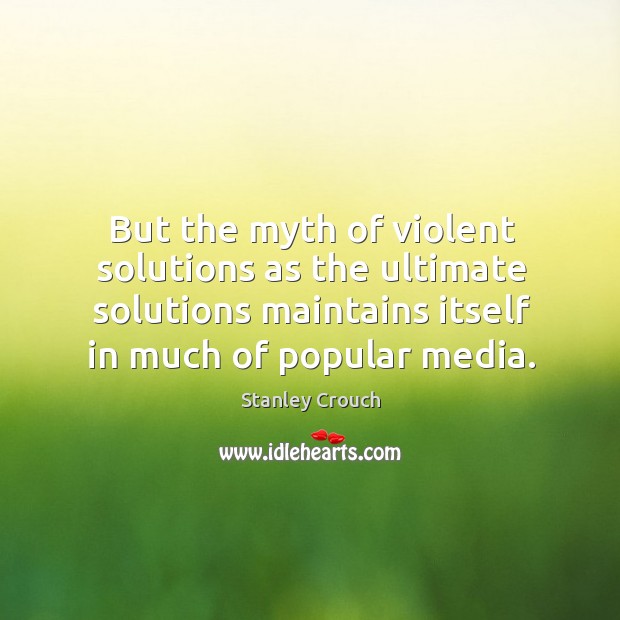 But the myth of violent solutions as the ultimate solutions maintains itself in much of popular media. Stanley Crouch Picture Quote