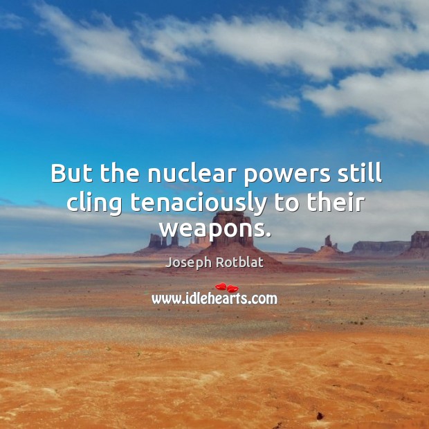 But the nuclear powers still cling tenaciously to their weapons. Joseph Rotblat Picture Quote