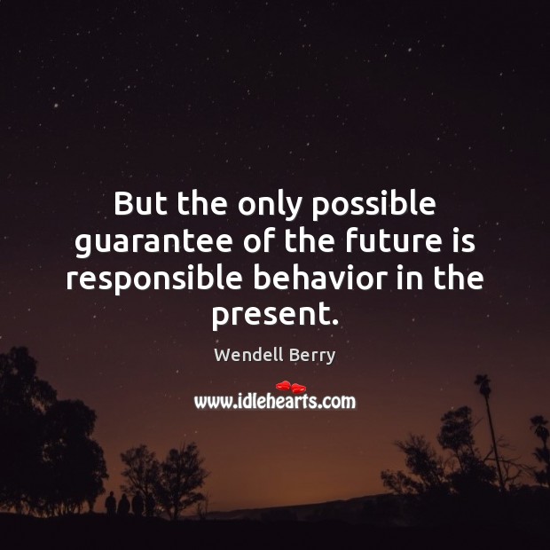 But the only possible guarantee of the future is responsible behavior in the present. Wendell Berry Picture Quote
