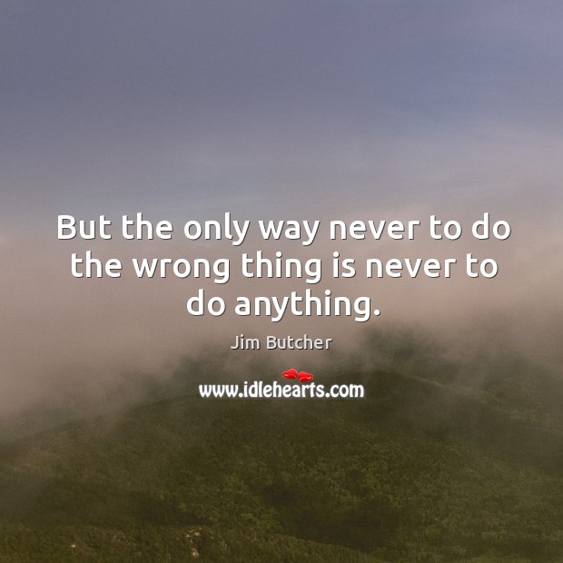 But the only way never to do the wrong thing is never to do anything. Image