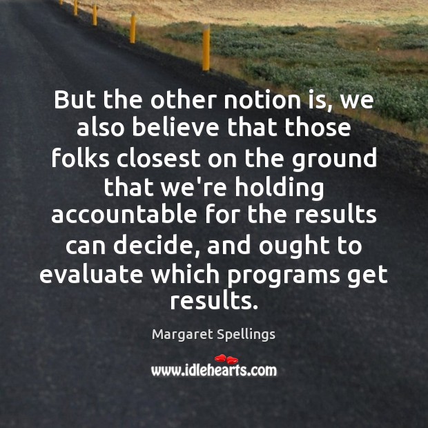 But the other notion is, we also believe that those folks closest Margaret Spellings Picture Quote