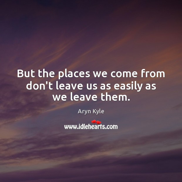 But the places we come from don’t leave us as easily as we leave them. Image