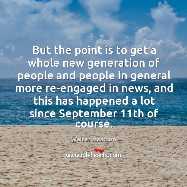 But the point is to get a whole new generation of people and people in general more Walter Isaacson Picture Quote