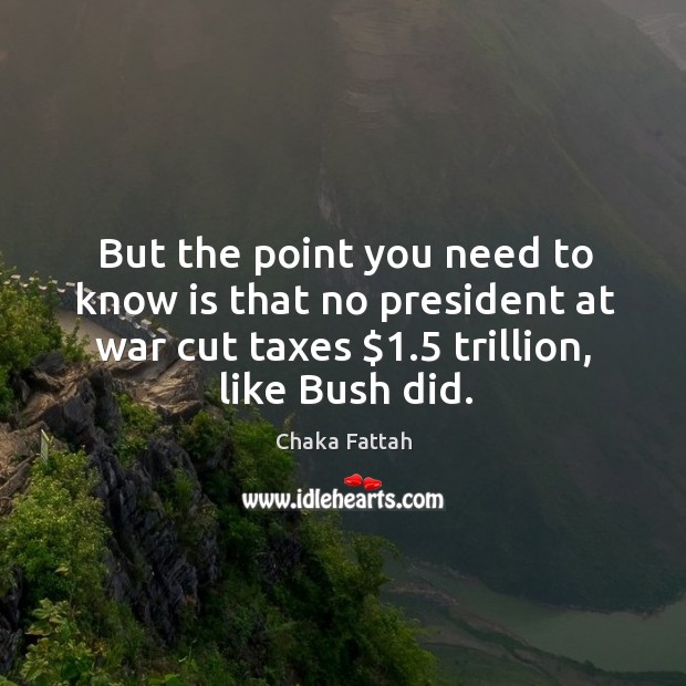 But the point you need to know is that no president at war cut taxes $1.5 trillion, like bush did. Chaka Fattah Picture Quote