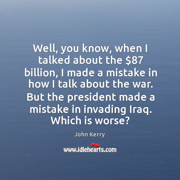 But the president made a mistake in invading iraq. Which is worse? John Kerry Picture Quote
