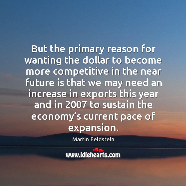 But the primary reason for wanting the dollar to become more competitive in the near future Martin Feldstein Picture Quote