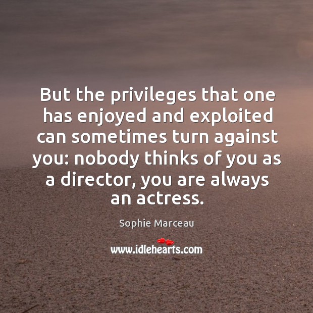 But the privileges that one has enjoyed and exploited can sometimes turn against you: Sophie Marceau Picture Quote