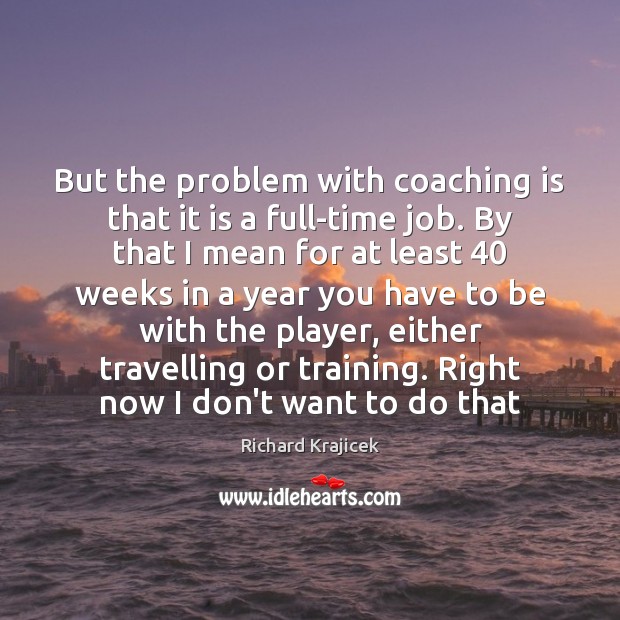 But the problem with coaching is that it is a full-time job. Richard Krajicek Picture Quote