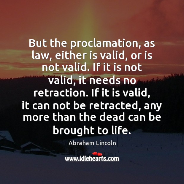But the proclamation, as law, either is valid, or is not valid. Abraham Lincoln Picture Quote