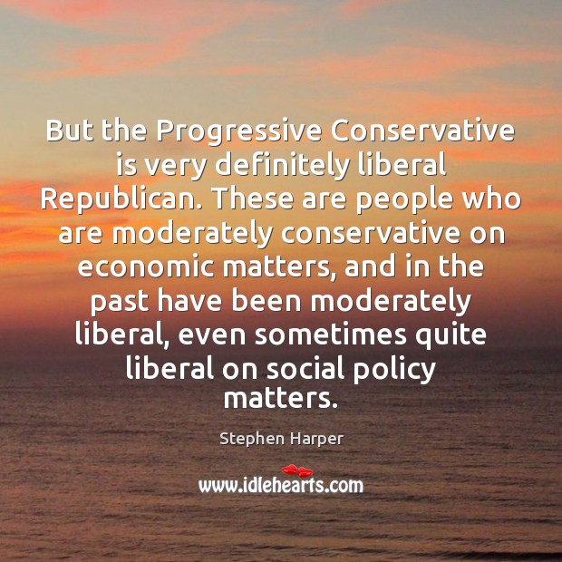 But the Progressive Conservative is very definitely liberal Republican. These are people Stephen Harper Picture Quote