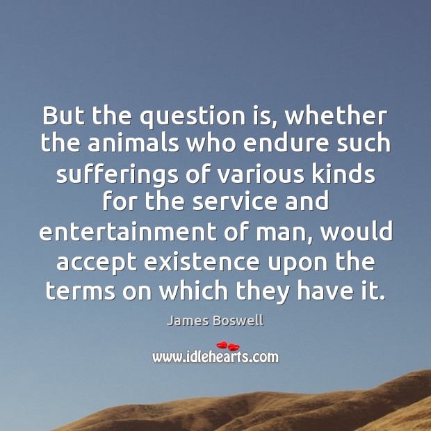 But the question is, whether the animals who endure such sufferings of James Boswell Picture Quote