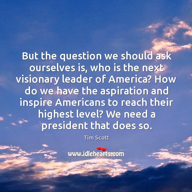 But the question we should ask ourselves is, who is the next visionary leader of america? Tim Scott Picture Quote