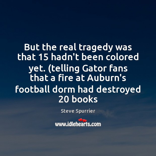 But the real tragedy was that 15 hadn’t been colored yet. (telling Gator Steve Spurrier Picture Quote