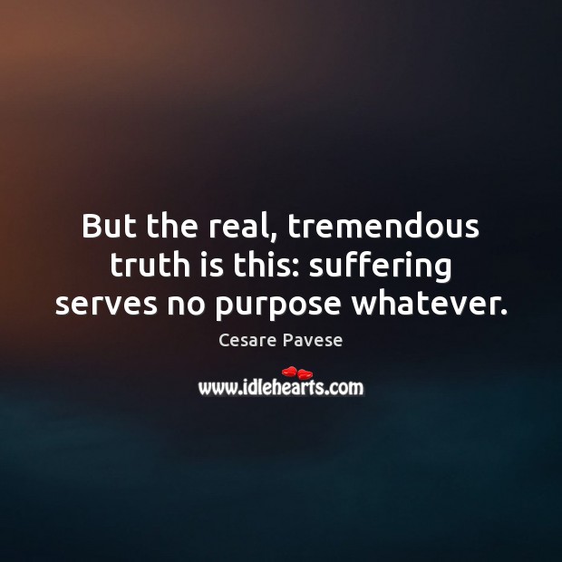 But the real, tremendous truth is this: suffering serves no purpose whatever. Cesare Pavese Picture Quote