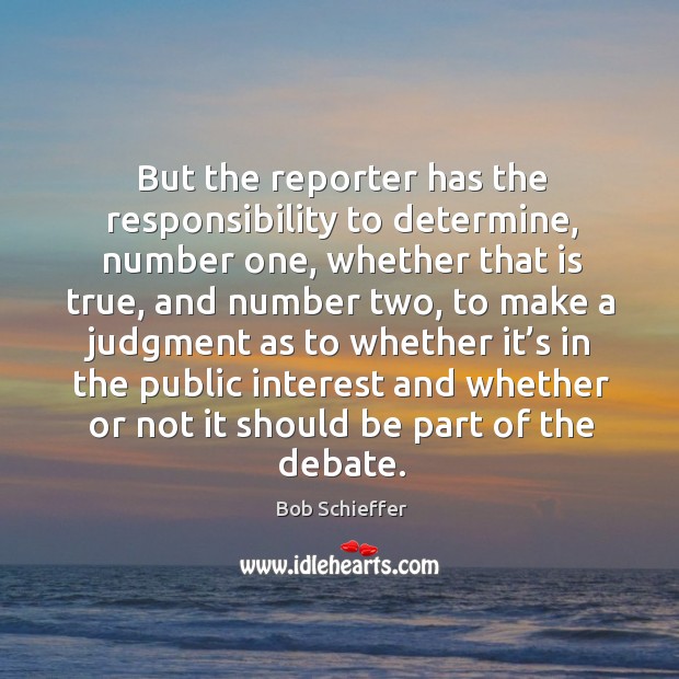 But the reporter has the responsibility to determine, number one, whether that is true, and number two Bob Schieffer Picture Quote