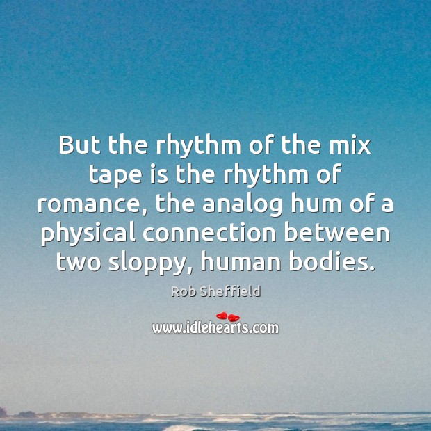 But the rhythm of the mix tape is the rhythm of romance, Rob Sheffield Picture Quote