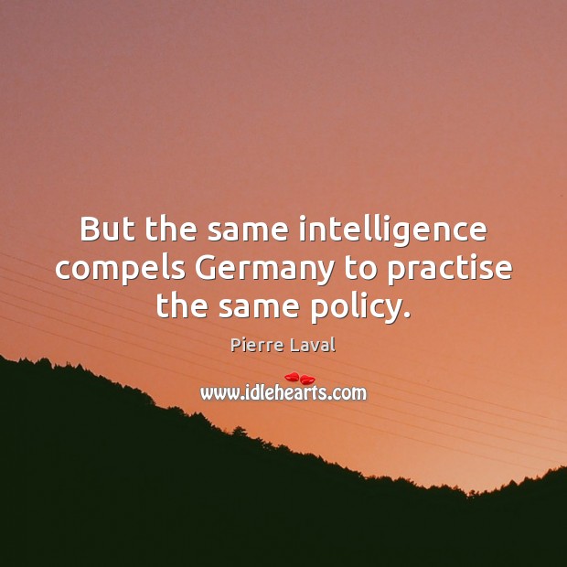 But the same intelligence compels Germany to practise the same policy. Pierre Laval Picture Quote