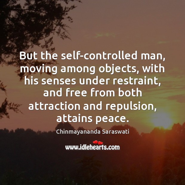 But the self-controlled man, moving among objects, with his senses under restraint, Chinmayananda Saraswati Picture Quote