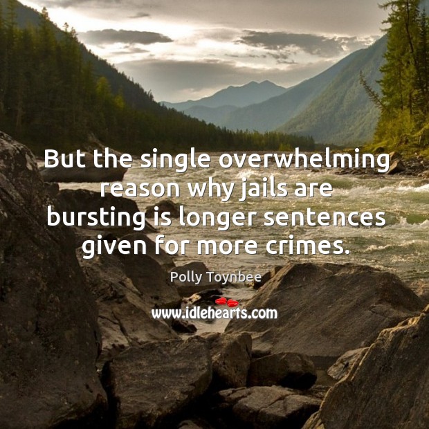 But the single overwhelming reason why jails are bursting is longer sentences given for more crimes. Polly Toynbee Picture Quote
