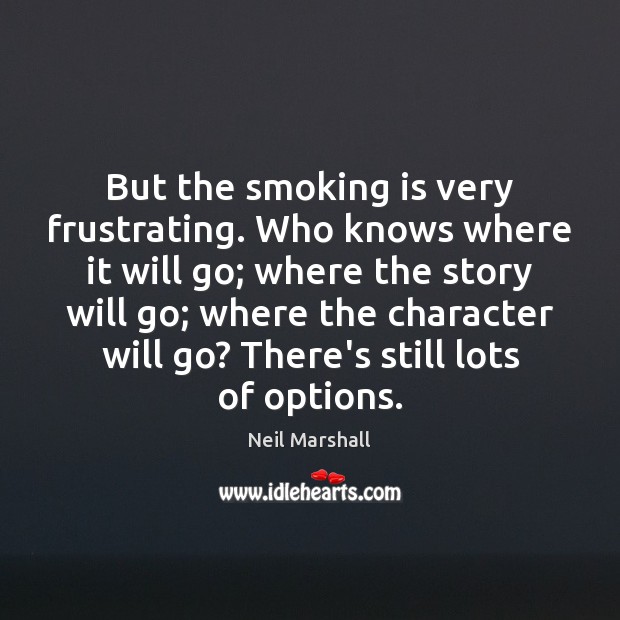 But the smoking is very frustrating. Who knows where it will go; Neil Marshall Picture Quote