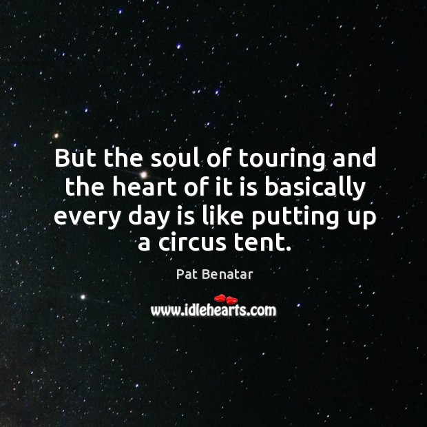 But the soul of touring and the heart of it is basically every day is like putting up a circus tent. Pat Benatar Picture Quote