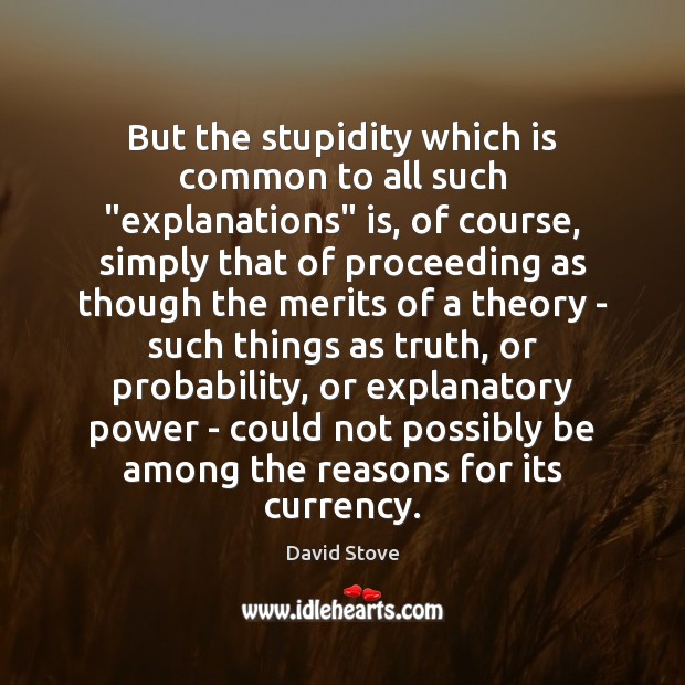But the stupidity which is common to all such “explanations” is, of David Stove Picture Quote