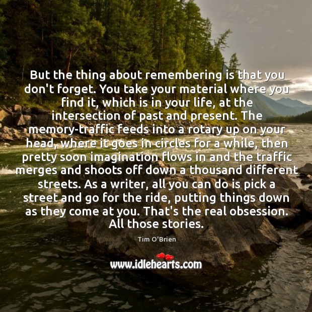 But the thing about remembering is that you don’t forget. You take Tim O’Brien Picture Quote