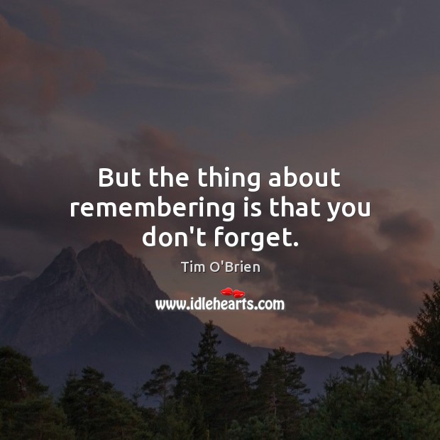 But the thing about remembering is that you don’t forget. Tim O’Brien Picture Quote